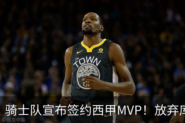 骑士队宣布签约西甲MVP！放弃库明加，仅愿提供底薪！