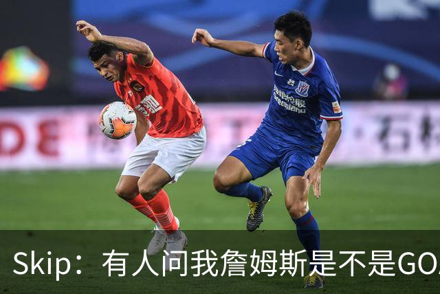 Skip：有人问我詹姆斯是不是GOAT 我回答这是个愚蠢的问题